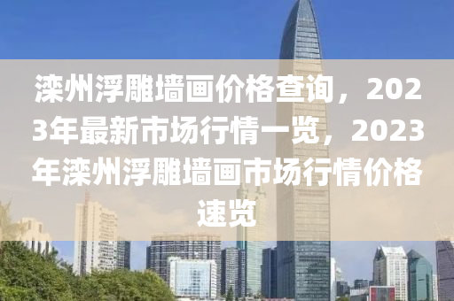 灤州浮雕墻畫價格查詢，2023年最新市場行情一覽，2023年灤州浮雕墻畫市場行情價格速覽