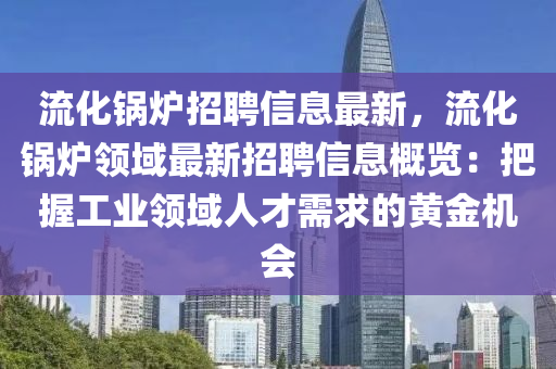 流化鍋爐招聘信息最新，流化鍋爐領(lǐng)域最新招聘信息概覽：把握工業(yè)領(lǐng)域人才需求的黃金機(jī)會