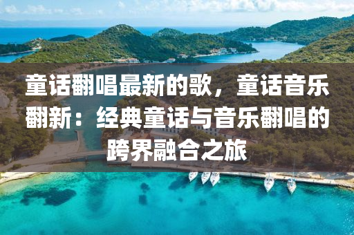 童話翻唱最新的歌，童話音樂翻新：經(jīng)典童話與音樂翻唱的跨界融合之旅