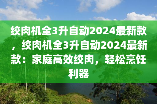 絞肉機(jī)全3升自動(dòng)2024最新款，絞肉機(jī)全3升自動(dòng)2024最新款：家庭高效絞肉，輕松烹飪利器