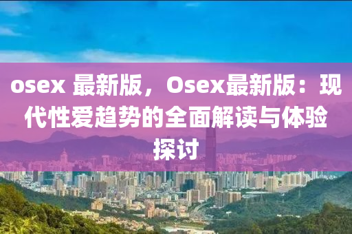 osex 最新版，Osex最新版：現(xiàn)代性愛趨勢的全面解讀與體驗探討