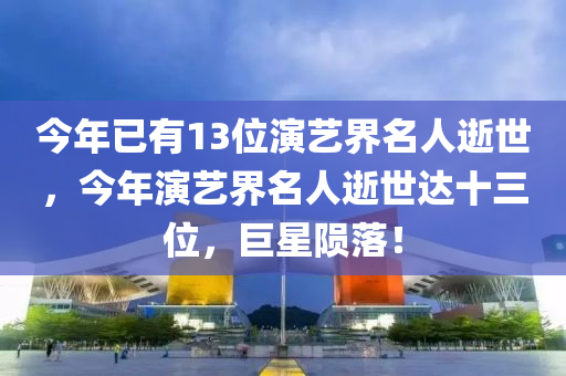 今年已有13位演藝界名人逝世，今年演藝界名人逝世達(dá)十三位，木工機(jī)械,設(shè)備,零部件巨星隕落！