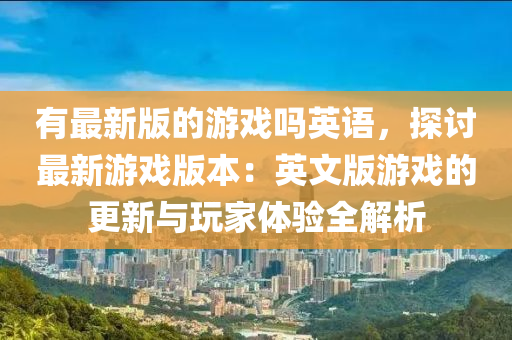 有最新版的游戲嗎英語，探討最新游戲版本：英文版游戲的更新與玩家體驗(yàn)全解析