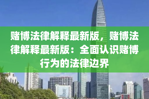 賭博法律解釋最新版，賭博法律解釋最新版：全面認(rèn)識賭博行為的法律邊界