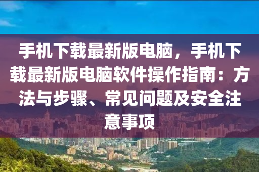 手機下載最新版電腦，手機下載最新版電腦軟件操作指南：方法與步驟、常見問題及安全注意事項