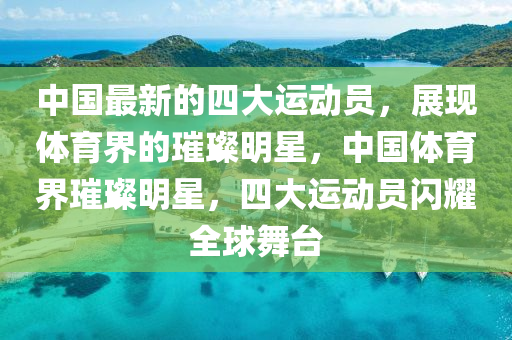 中國最新的四大運動員，展木工機械,設備,零部件現(xiàn)體育界的璀璨明星，中國體育界璀璨明星，四大運動員閃耀全球舞臺