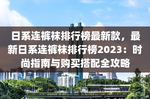 日系連褲襪排行榜最新款，最新日系連褲襪排行榜2023：時尚指南與購木工機械,設備,零部件買搭配全攻略