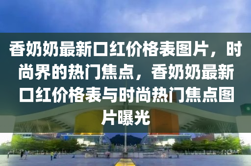 香奶奶最新口紅價(jià)格表圖片，時(shí)尚界的熱門(mén)焦點(diǎn)，香奶奶最新口紅價(jià)格表與時(shí)尚熱門(mén)焦點(diǎn)圖片曝光木工機(jī)械,設(shè)備,零部件