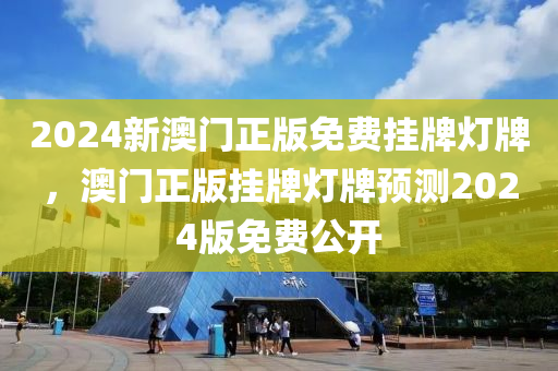 2024新澳門正版免費掛牌燈牌，澳門正版掛牌燈牌預(yù)測2024版免費公開