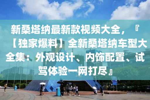 新桑塔納最新款視頻大全，『【獨家爆料】全新桑塔納車木工機械,設(shè)備,零部件型大全集：外觀設(shè)計、內(nèi)飾配置、試駕體驗一網(wǎng)打盡』