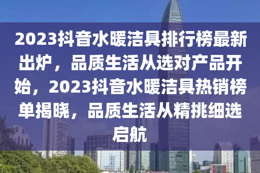 2023抖音水暖潔木工機(jī)械,設(shè)備,零部件具排行榜最新出爐，品質(zhì)生活從選對(duì)產(chǎn)品開始，2023抖音水暖潔具熱銷榜單揭曉，品質(zhì)生活從精挑細(xì)選啟航