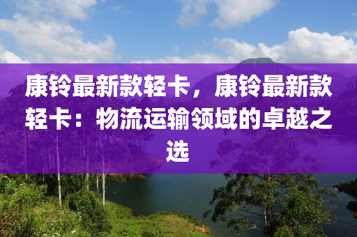 康鈴最新款輕木工機械,設(shè)備,零部件卡，康鈴最新款輕卡：物流運輸領(lǐng)域的卓越之選