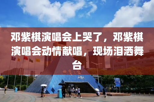 鄧紫棋演唱會上哭了，木工機械,設(shè)備,零部件鄧紫棋演唱會動情獻唱，現(xiàn)場淚灑舞臺