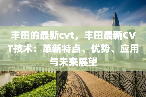 豐田的最新cvt，豐田最新CVT技術(shù)：革新特點、優(yōu)勢、木工機械,設(shè)備,零部件應(yīng)用與未來展望