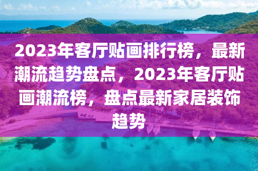 2023年客廳貼畫排行榜，最新潮流趨勢盤點，2023年客廳木工機械,設(shè)備,零部件貼畫潮流榜，盤點最新家居裝飾趨勢