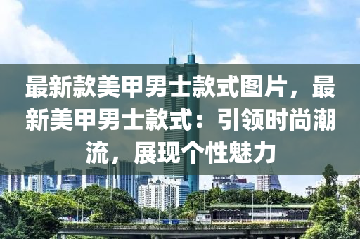 最新款美甲男士款式圖片，最新美甲男士款式：引領(lǐng)時尚潮流，展現(xiàn)個性魅力木工機(jī)械,設(shè)備,零部件