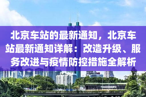 北京車站的最新通知，北京車站最新通知詳解：改造升級、服務(wù)改進(jìn)與疫情防控措施全解析木工機(jī)械,設(shè)備,零部件