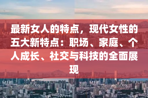 最新女人的特點(diǎn)，現(xiàn)代女性的五大新特點(diǎn)：職場、家庭、個人成長、社木工機(jī)械,設(shè)備,零部件交與科技的全面展現(xiàn)