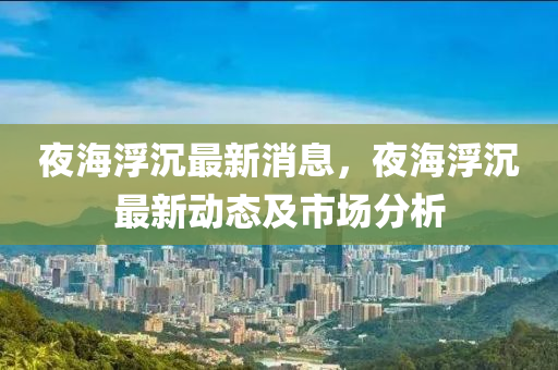 夜海浮沉最新消息，夜海浮沉最新動態(tài)及市場分析木工機(jī)械,設(shè)備,零部件