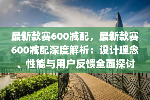 最新款賽600減配，最新款賽600減配深度解析：設(shè)計理念、性能與用戶反饋全面探討木工機(jī)械,設(shè)備,零部件