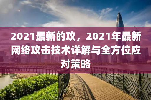 2021木工機械,設(shè)備,零部件最新的攻，2021年最新網(wǎng)絡(luò)攻擊技術(shù)詳解與全方位應(yīng)對策略