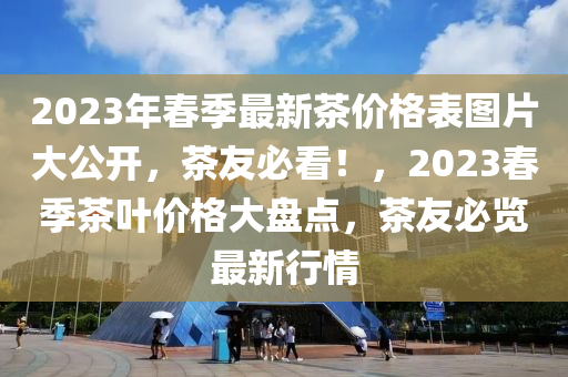 2023年春季最新茶價(jià)格表圖片大公開，茶友必看！，2023春季茶葉價(jià)格大盤點(diǎn)，茶友必覽最新行情木工機(jī)械,設(shè)備,零部件