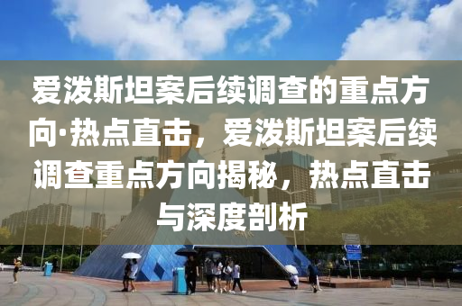 愛潑斯坦案后續(xù)調(diào)查的重點方向·熱點直擊，愛潑斯坦案后續(xù)調(diào)查重點方向揭秘，熱點直擊與深度剖析