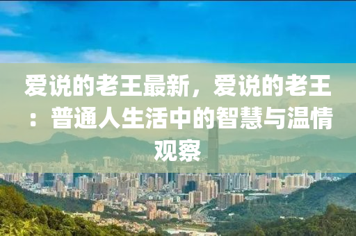 愛說的老王最新，愛說的老王：普通人生活中的智慧與溫情觀察木工機(jī)械,設(shè)備,零部件