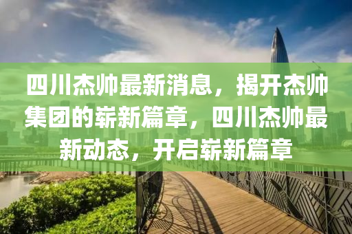 四川杰帥最新消息，揭開杰帥集團(tuán)的嶄新篇章，四川杰帥最新動(dòng)態(tài)，開啟木工機(jī)械,設(shè)備,零部件嶄新篇章