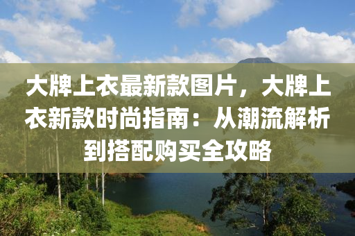 大牌上衣最新款圖片，大牌上衣新款時(shí)尚指南：從潮流解析到搭配購(gòu)買全攻略木工機(jī)械,設(shè)備,零部件