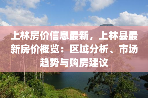 上林房價(jià)信息最新，上林縣最新房價(jià)概覽：區(qū)域分析、市場趨勢與購房建議木工機(jī)械,設(shè)備,零部件