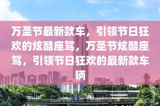 萬圣節(jié)最新款車，引領(lǐng)節(jié)日狂歡的炫酷座駕，萬圣節(jié)炫酷座駕，引領(lǐng)節(jié)日狂歡的木工機(jī)械,設(shè)備,零部件最新款車輛