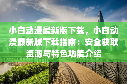 小白動漫木工機械,設(shè)備,零部件最新版下載，小白動漫最新版下載指南：安全獲取資源與特色功能介紹