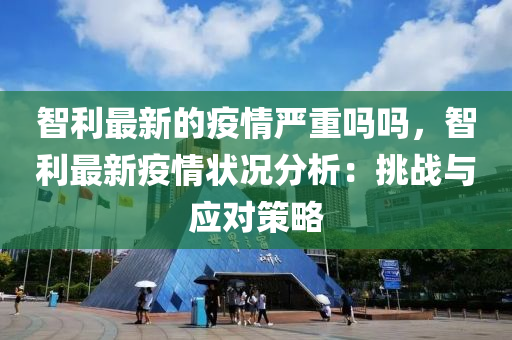 智利最新的疫情嚴(yán)重嗎嗎，智利最新疫情狀況分析：挑戰(zhàn)與應(yīng)對策略木工機械,設(shè)備,零部件