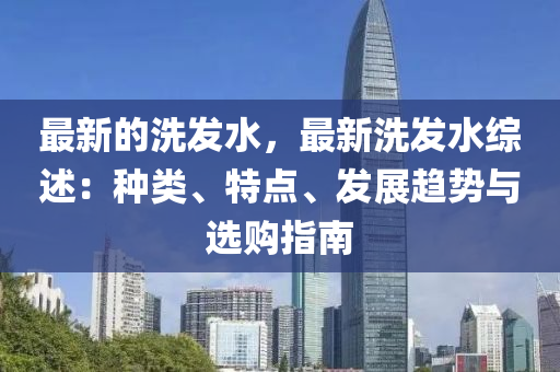 最新的洗發(fā)水，最新洗發(fā)水綜述：種類、特點、發(fā)展趨勢與選購指南木工機械,設(shè)備,零部件