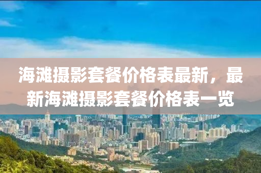 海灘攝影套餐價格表最新，最新海灘攝影套餐價格表一覽木工機械,設(shè)備,零部件