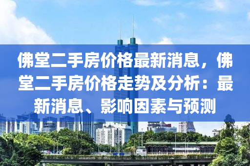 佛堂二手房價格最新消息，佛堂二手房價格走勢及分析：最新消息、影響因素與預測