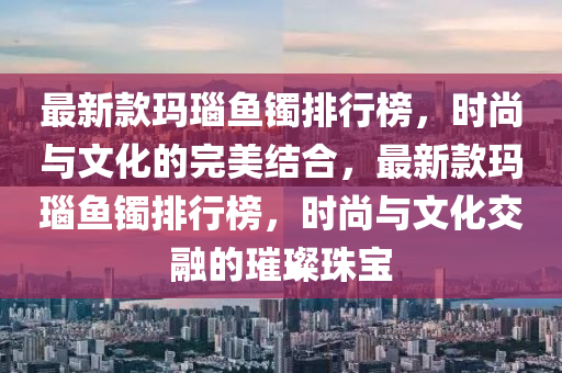 最新款瑪瑙魚鐲排行榜，時尚與文化的完美結(jié)合，最新款瑪瑙魚鐲排行榜，時尚與文化交融的璀璨珠寶木工機械,設(shè)備,零部件