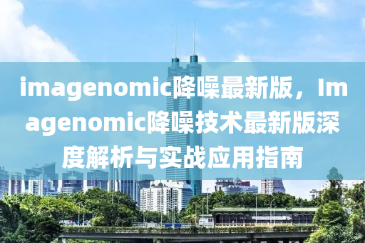 imag木工機械,設(shè)備,零部件enomic降噪最新版，Imagenomic降噪技術(shù)最新版深度解析與實戰(zhàn)應(yīng)用指南