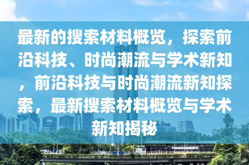 最新的搜索材料概覽，探索前沿科技、時尚潮流與學(xué)術(shù)新知，前沿科技與時尚潮流新知探索，最新搜索材料概覽與學(xué)術(shù)新知揭秘木工機械,設(shè)備,零部件