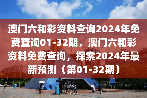 澳門六和彩資料查詢2024年免費查詢01-32期，澳門六和彩資料免費查詢，探索2024年最新預測（第01-32期）