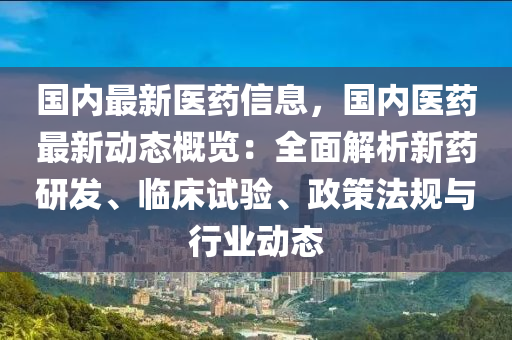 國內最新醫(yī)藥信息，國內醫(yī)藥最新動態(tài)概覽：全面解析新藥研發(fā)、臨床試驗、政策法規(guī)與行業(yè)動態(tài)木工機械,設備,零部件