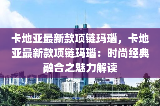 卡地亞最新款項(xiàng)鏈瑪瑙，卡地亞最新款項(xiàng)鏈瑪瑙：時(shí)尚經(jīng)典融合木工機(jī)械,設(shè)備,零部件之魅力解讀