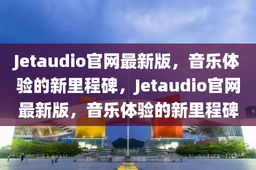 Jetaudio官網(wǎng)最新版，音樂體驗的新里程碑，Jetaudio官網(wǎng)最新版，音樂體驗的新里程碑木工機械,設(shè)備,零部件