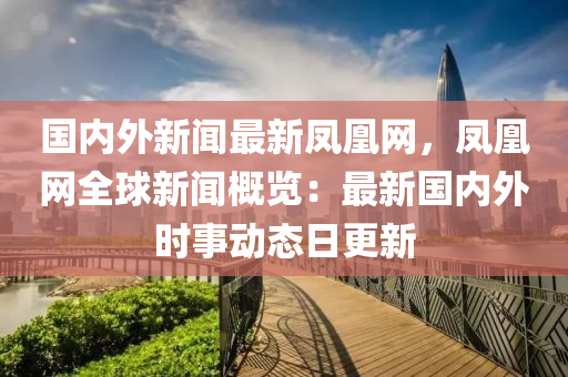 國內(nèi)外新聞最新鳳凰網(wǎng)，鳳凰網(wǎng)全球新聞概覽：最新國內(nèi)外時事動態(tài)日更新木工機械,設(shè)備,零部件