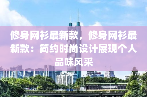 修身網(wǎng)衫最新款，修木工機械,設(shè)備,零部件身網(wǎng)衫最新款：簡約時尚設(shè)計展現(xiàn)個人品味風(fēng)采