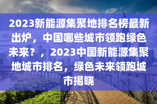 2023新能源集聚地排名榜最新出爐，中國(guó)哪些城市領(lǐng)跑綠色未來(lái)？，2023中國(guó)新能源集聚地城市排名，綠色未來(lái)領(lǐng)跑城市揭曉木工機(jī)械,設(shè)備,零部件