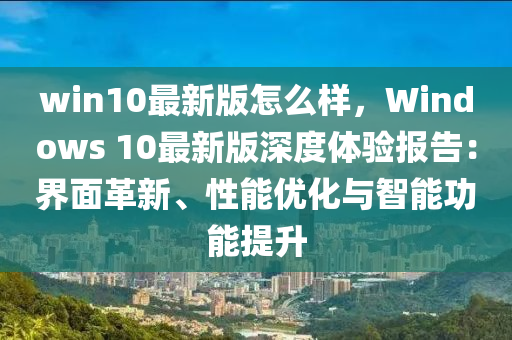 win10最新版怎么樣，Windows 10最新版深度體驗(yàn)報(bào)告：界面革新、性能優(yōu)化與智能功能提升