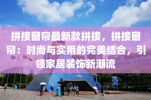 拼接窗簾最新款拼接，拼接窗簾：時尚與實用的完美結合，引領家居裝飾新潮流