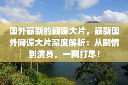 國外最新的間諜大片，最新國外間諜大片深度解析：從劇木工機械,設(shè)備,零部件情到演員，一網(wǎng)打盡！